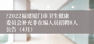 ?2022福建厦门市卫生健康委员会补充非在编人员招聘8人公告（4月）