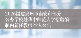 2026福建泉州市南安市部分公办学校赴华中师范大学招聘编制内新任教师22人公告