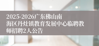 2025-2026广东佛山南海区丹灶镇教育发展中心临聘教师招聘2人公告