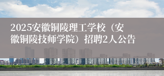 2025安徽铜陵理工学校（安徽铜陵技师学院）招聘2人公告