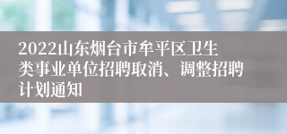 2022山东烟台市牟平区卫生类事业单位招聘取消、调整招聘计划通知