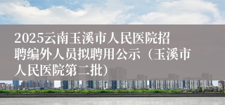 2025云南玉溪市人民医院招聘编外人员拟聘用公示（玉溪市人民医院第二批）