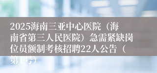 2025海南三亚中心医院(海南省第三人民医院)急需紧缺岗位员额制考核招聘22人公告(第1号)