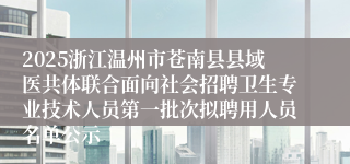 2025浙江温州市苍南县县域医共体联合面向社会招聘卫生专业技术人员第一批次拟聘用人员名单公示