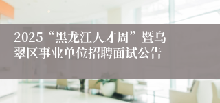 2025“黑龙江人才周”暨乌翠区事业单位招聘面试公告