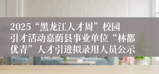 2025“黑龙江人才周”校园引才活动嘉荫县事业单位“林都优青”人才引进拟录用人员公示