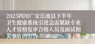 2025四川广安岳池县下半年卫生健康系统引进急需紧缺专业人才资格复审合格人员及面试相关事宜的公告