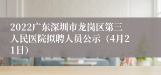 2022广东深圳市龙岗区第三人民医院拟聘人员公示（4月21日）