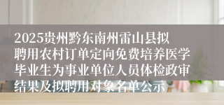 2025贵州黔东南州雷山县拟聘用农村订单定向免费培养医学毕业生为事业单位人员体检政审结果及拟聘用对象名单公示