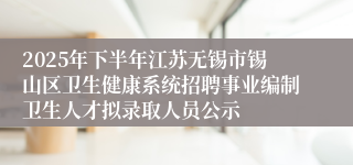 2025年下半年江苏无锡市锡山区卫生健康系统招聘事业编制卫生人才拟录取人员公示