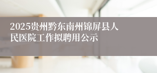 2025贵州黔东南州锦屏县人民医院工作拟聘用公示
