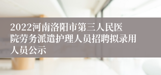 2022河南洛阳市第三人民医院劳务派遣护理人员招聘拟录用人员公示