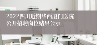 2022四川近期华西厦门医院公开招聘岗位结果公示