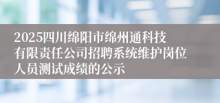 2025四川绵阳市绵州通科技有限责任公司招聘系统维护岗位人员测试成绩的公示