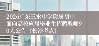 2026广东三水中学附属初中面向高校应届毕业生招聘教师90人公告(长沙考点)