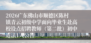 2026广东佛山市顺德区陈村镇青云初级中学面向毕业生赴高校设点招聘教师(第二批)初中道法1人公告
