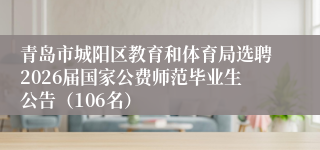 青岛市城阳区教育和体育局选聘2026届国家公费师范毕业生公告（106名）