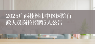 2025广西桂林市中医医院行政人员岗位招聘5人公告