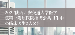 2022陕西西安交通大学医学院第一附属医院招聘公共卫生中心临床医生2人公告