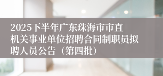 2025下半年广东珠海市市直机关事业单位招聘合同制职员拟聘人员公告（第四批）