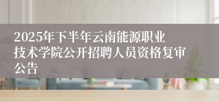 2025年下半年云南能源职业技术学院公开招聘人员资格复审公告
