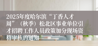 2025年度哈尔滨“丁香人才周”（秋季）松北区事业单位引才招聘工作人员政策加分现场资格审核的通知