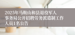 2025年马鞍山和县退役军人事务局公开招聘劳务派遣制工作人员1名公告