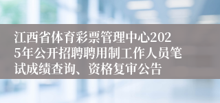 江西省体育彩票管理中心2025年公开招聘聘用制工作人员笔试成绩查询、资格复审公告