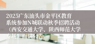 2025广东汕头市金平区教育系统参加N城联动秋季招聘活动(西安交通大学、陕西师范大学专场)面试公告