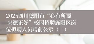 2025四川德阳市“心有所蜀 来德正好”校园招聘旌阳区岗位拟聘人员聘前公示（一）