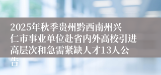 2025年秋季贵州黔西南州兴仁市事业单位赴省内外高校引进高层次和急需紧缺人才13人公告
