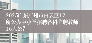 2025广东广州市白云区12所公办中小学招聘各科临聘教师16人公告