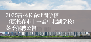 2025吉林长春北湖学校  （原长春市十一高中北湖学校）冬季招聘公告