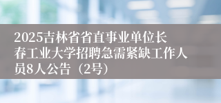 2025吉林省省直事业单位长春工业大学招聘急需紧缺工作人员8人公告(2号)