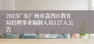 2025广东广州市荔湾区教育局招聘事业编制人员127人公告