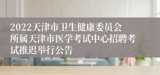 2022天津市卫生健康委员会所属天津市医学考试中心招聘考试推迟举行公告