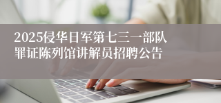 2025侵华日军第七三一部队罪证陈列馆讲解员招聘公告
