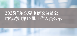 2025广东东莞市盛安贸易公司拟聘用第12批工作人员公示