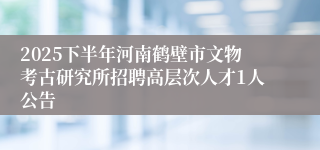2025下半年河南鹤壁市文物考古研究所招聘高层次人才1人公告