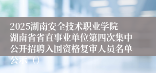 2025湖南安全技术职业学院湖南省省直事业单位第四次集中公开招聘入围资格复审人员名单公示（）