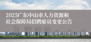 2025广东中山市人力资源和社会保障局招聘雇员变更公告