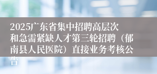 2025广东省集中招聘高层次和急需紧缺人才第三轮招聘（郁南县人民医院）直接业务考核公告