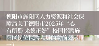 德阳市旌阳区人力资源和社会保障局关于德阳市2025年“心有所蜀 来德正好”校园招聘旌阳区岗位拟聘人员的聘前公示(一)