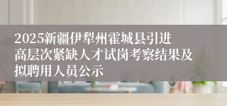2025新疆伊犁州霍城县引进高层次紧缺人才试岗考察结果及拟聘用人员公示