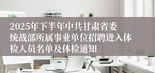 2025年下半年中共甘肃省委统战部所属事业单位招聘进入体检人员名单及体检通知