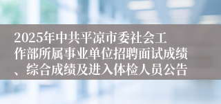 2025年中共平凉市委社会工作部所属事业单位招聘面试成绩、综合成绩及进入体检人员公告