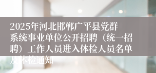 2025年河北邯郸广平县党群系统事业单位公开招聘（统一招聘）工作人员进入体检人员名单及体检通知