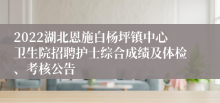 2022湖北恩施白杨坪镇中心卫生院招聘护士综合成绩及体检、考核公告