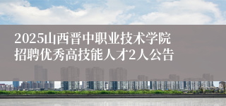 2025山西晋中职业技术学院招聘优秀高技能人才2人公告