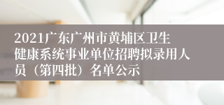 2021广东广州市黄埔区卫生健康系统事业单位招聘拟录用人员（第四批）名单公示